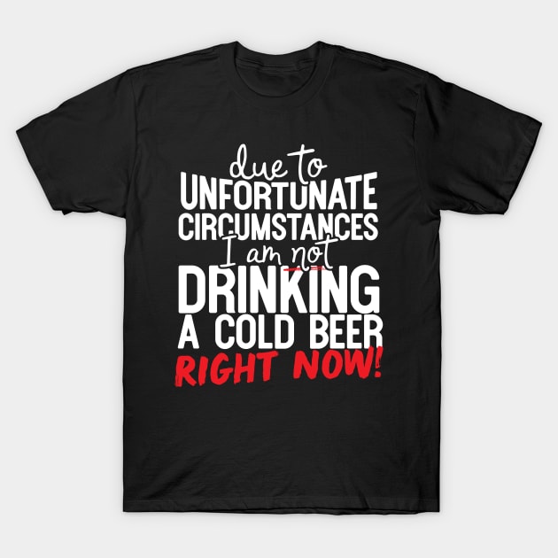 Due To Unfortunate Circumstances I Am Not Drinking A Cold Beer Right Now! T-Shirt by thingsandthings